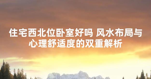 住宅西北位卧室好吗 风水布局与心理舒适度的双重解析